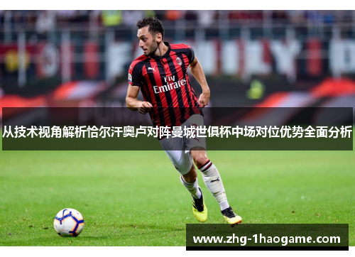 从技术视角解析恰尔汗奥卢对阵曼城世俱杯中场对位优势全面分析