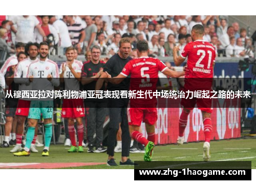 从穆西亚拉对阵利物浦亚冠表现看新生代中场统治力崛起之路的未来