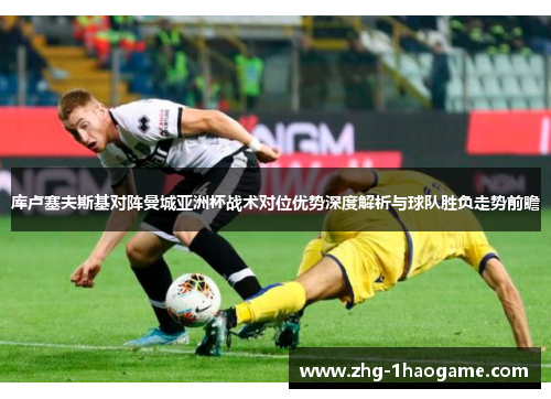 库卢塞夫斯基对阵曼城亚洲杯战术对位优势深度解析与球队胜负走势前瞻