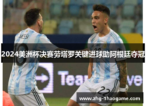 2024美洲杯决赛劳塔罗关键进球助阿根廷夺冠 2024美洲杯决赛劳塔罗关键进球助阿根廷夺冠
