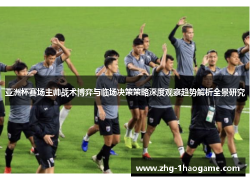 亚洲杯赛场主帅战术博弈与临场决策策略深度观察趋势解析全景研究