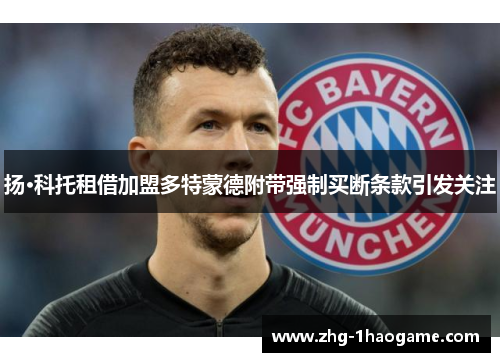 扬·科托租借加盟多特蒙德附带强制买断条款引发关注 扬·科托租借加盟多特蒙德附带强制买断条款引发关注