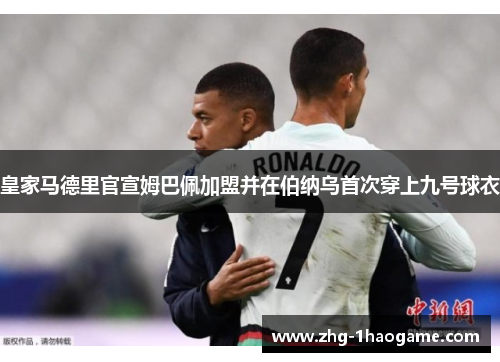 皇家马德里官宣姆巴佩加盟并在伯纳乌首次穿上九号球衣