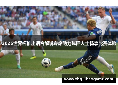 2026世界杯推出语音解说专席助力残障人士畅享比赛体验 2026世界杯推出语音解说专席助力残障人士畅享比赛体验