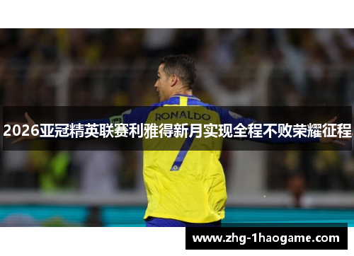 2026亚冠精英联赛利雅得新月实现全程不败荣耀征程 2026亚冠精英联赛利雅得新月实现全程不败荣耀征程