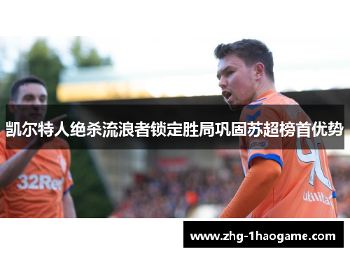 凯尔特人绝杀流浪者锁定胜局巩固苏超榜首优势