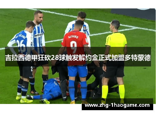 吉拉西德甲狂砍28球触发解约金正式加盟多特蒙德