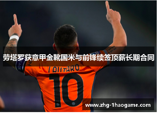 劳塔罗获意甲金靴国米与前锋续签顶薪长期合同 劳塔罗获意甲金靴国米与前锋续签顶薪长期合同