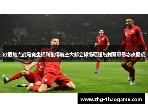欧冠焦点战马竞坐镇利雅得航空大都会球场硬碰热刺晋级悬念夜揭晓