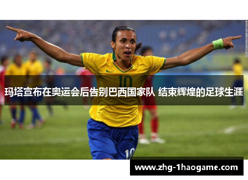 玛塔宣布在奥运会后告别巴西国家队 结束辉煌的足球生涯