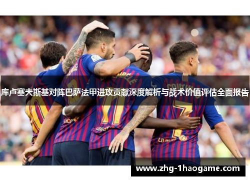 库卢塞夫斯基对阵巴萨法甲进攻贡献深度解析与战术价值评估全面报告 库卢塞夫斯基对阵巴萨法甲进攻贡献深度解析与战术价值评估全面报告
