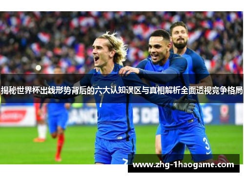 揭秘世界杯出线形势背后的六大认知误区与真相解析全面透视竞争格局 揭秘世界杯出线形势背后的六大认知误区与真相解析全面透视竞争格局