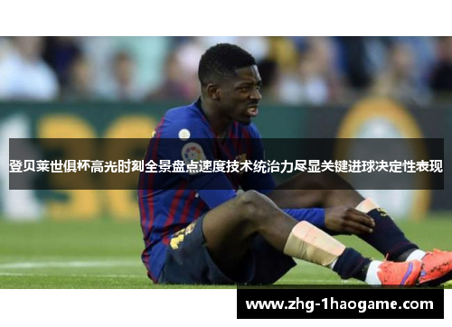 登贝莱世俱杯高光时刻全景盘点速度技术统治力尽显关键进球决定性表现 登贝莱世俱杯高光时刻全景盘点速度技术统治力尽显关键进球决定性表现