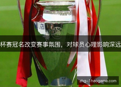 杯赛冠名改变赛事氛围,对球员心理影响深远 杯赛冠名改变赛事氛围,对球员心理影响深远