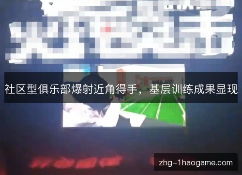 社区型俱乐部爆射近角得手，基层训练成果显现
