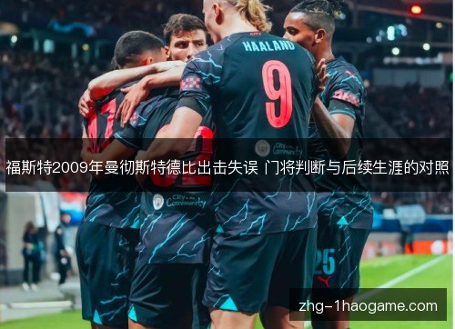 福斯特2009年曼彻斯特德比出击失误 门将判断与后续生涯的对照 福斯特2009年曼彻斯特德比出击失误 门将判断与后续生涯的对照